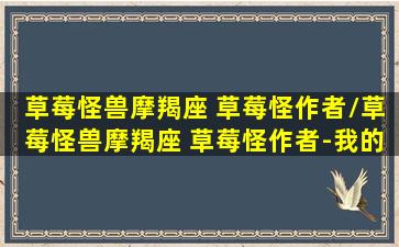 草莓怪兽摩羯座 草莓怪作者/草莓怪兽摩羯座 草莓怪作者-我的网站